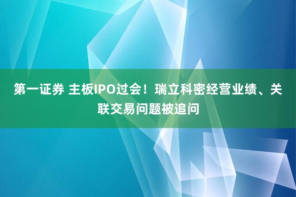 第一证券 主板IPO过会！瑞立科密经营业绩、关联交易问题被追问