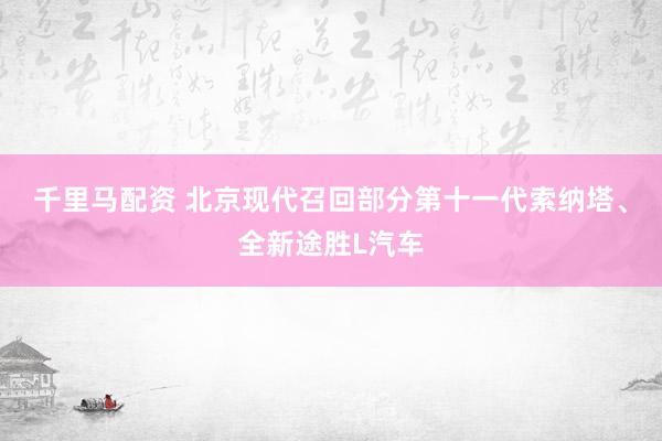 千里马配资 北京现代召回部分第十一代索纳塔、全新途胜L汽车