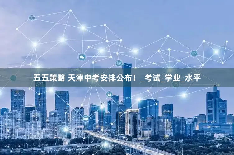 五五策略 天津中考安排公布！_考试_学业_水平