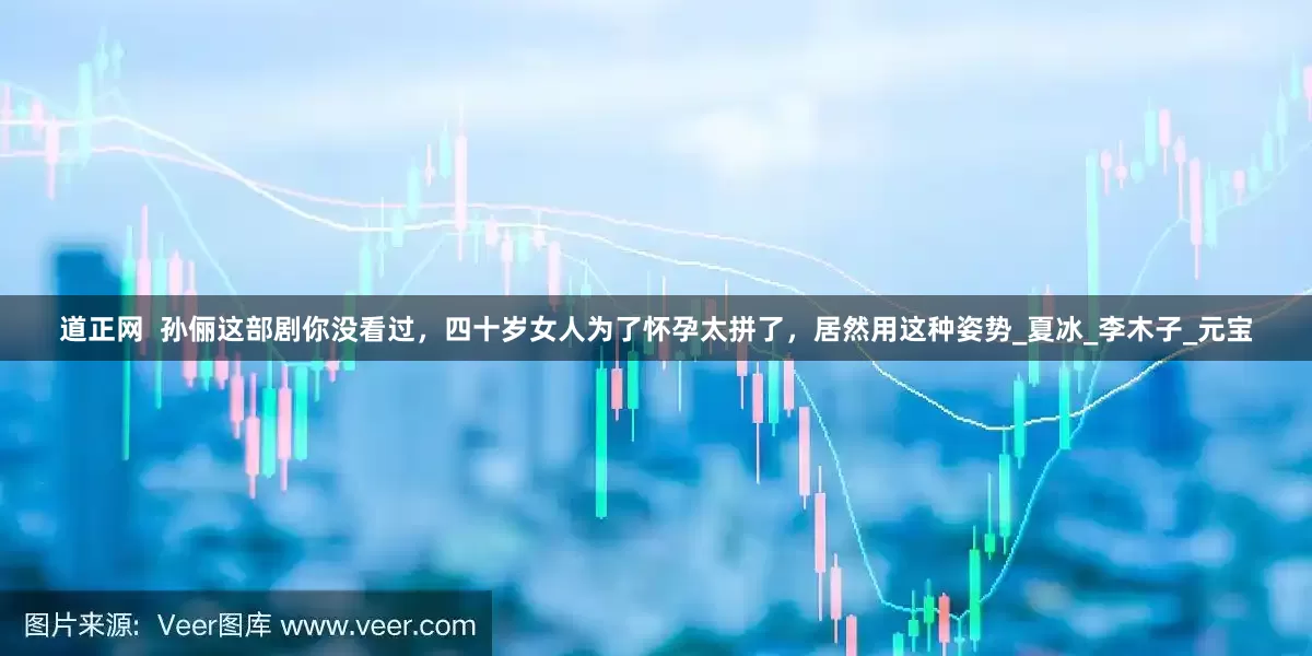 道正网  孙俪这部剧你没看过，四十岁女人为了怀孕太拼了，居然用这种姿势_夏冰_李木子_元宝