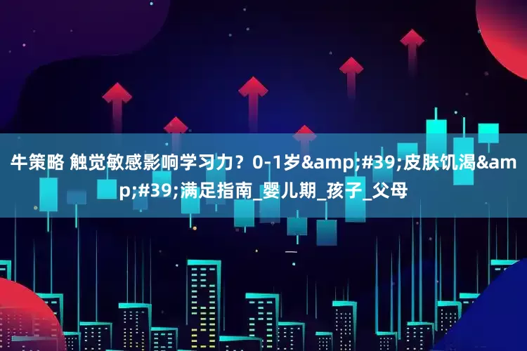牛策略 触觉敏感影响学习力？0-1岁&#39;皮肤饥渴&#39;满足指南_婴儿期_孩子_父母
