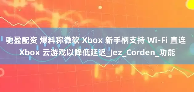 驰盈配资 爆料称微软 Xbox 新手柄支持 Wi-Fi 直连 Xbox 云游戏以降低延迟_Jez_Corden_功能