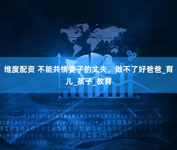 维度配资 不能共情妻子的丈夫，做不了好爸爸_育儿_孩子_教育