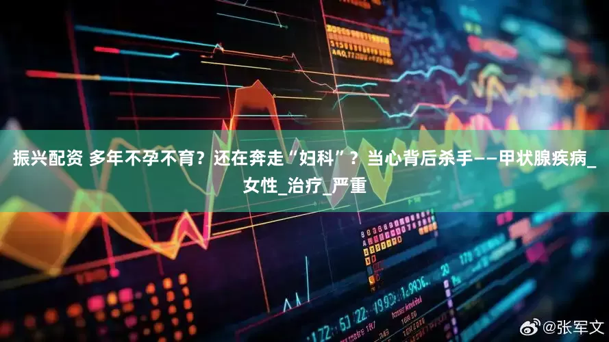 振兴配资 多年不孕不育？还在奔走“妇科”？当心背后杀手——甲状腺疾病_女性_治疗_严重