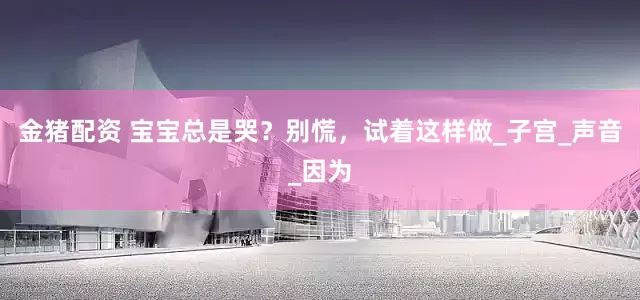 金猪配资 宝宝总是哭？别慌，试着这样做_子宫_声音_因为