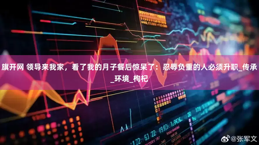 旗开网 领导来我家，看了我的月子餐后惊呆了：忍辱负重的人必须升职_传承_环境_枸杞