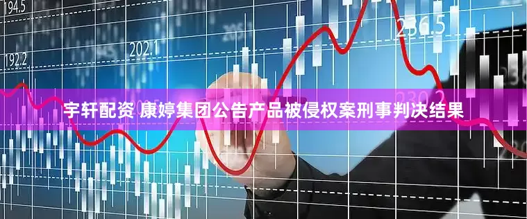 宇轩配资 康婷集团公告产品被侵权案刑事判决结果
