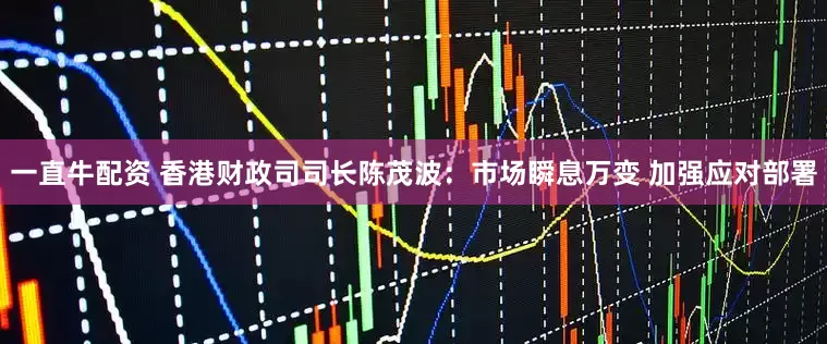 一直牛配资 香港财政司司长陈茂波：市场瞬息万变 加强应对部署