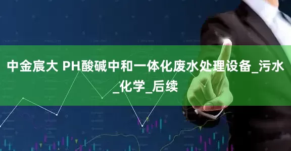 中金宸大 PH酸碱中和一体化废水处理设备_污水_化学_后续