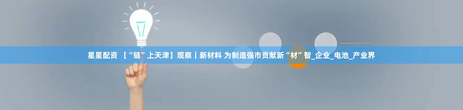星星配资 【“链”上天津】观察｜新材料 为制造强市贡献新“材”智_企业_电池_产业界