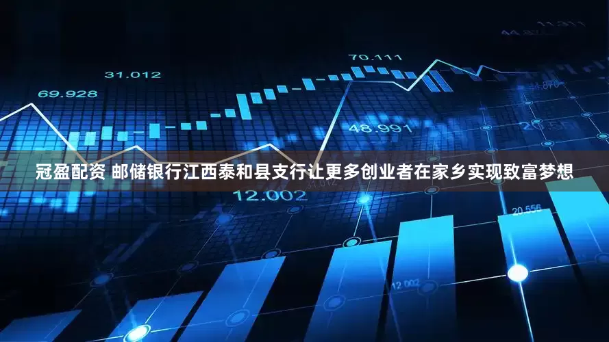 冠盈配资 邮储银行江西泰和县支行让更多创业者在家乡实现致富梦想