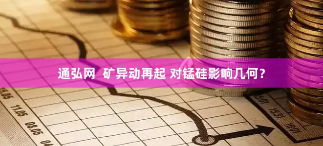 通弘网  矿异动再起 对锰硅影响几何？