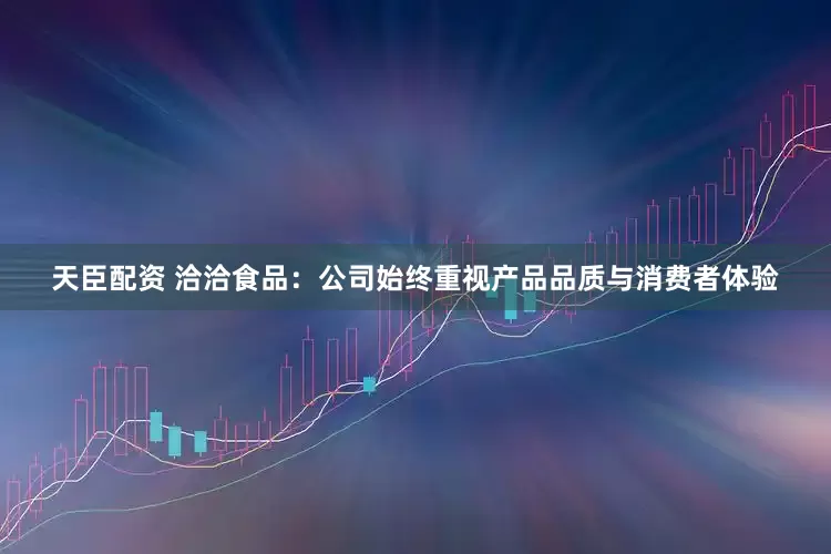 天臣配资 洽洽食品：公司始终重视产品品质与消费者体验