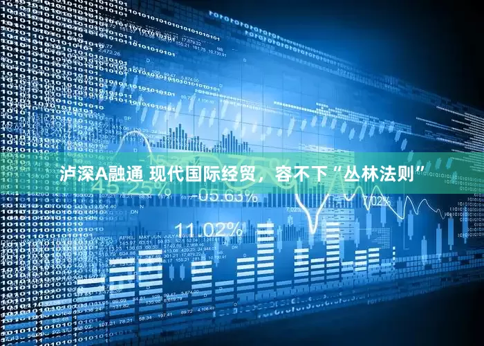 泸深A融通 现代国际经贸，容不下“丛林法则”