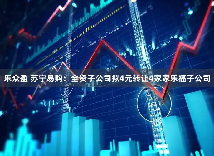 乐众盈 苏宁易购：全资子公司拟4元转让4家家乐福子公司