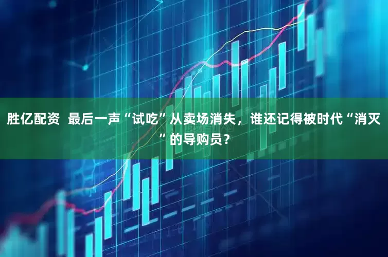 胜亿配资  最后一声“试吃”从卖场消失，谁还记得被时代“消灭”的导购员？