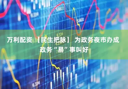 万利配资 【民生把脉】 为政务夜市办成 政务“易”事叫好
