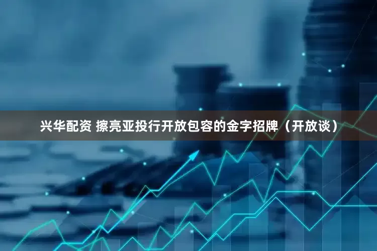兴华配资 擦亮亚投行开放包容的金字招牌（开放谈）