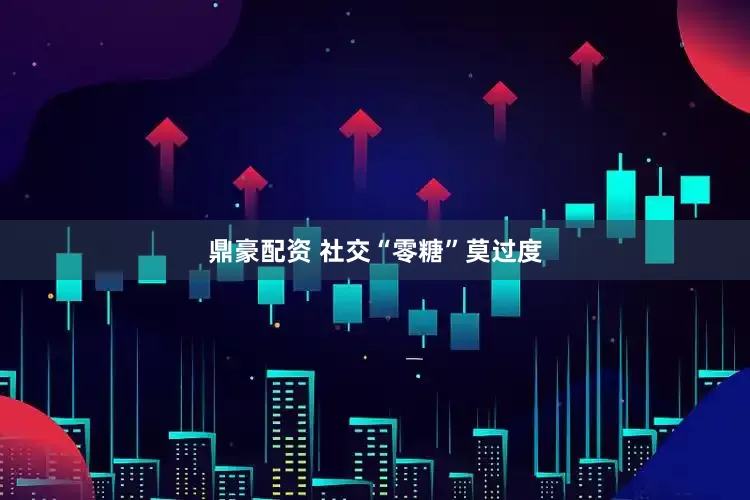 鼎豪配资 社交“零糖”莫过度