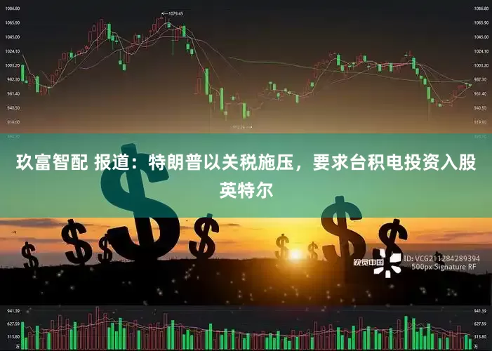玖富智配 报道：特朗普以关税施压，要求台积电投资入股英特尔