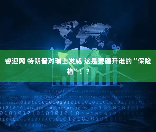 睿迎网 特朗普对瑞士发威 这是要砸开谁的“保险箱”！？