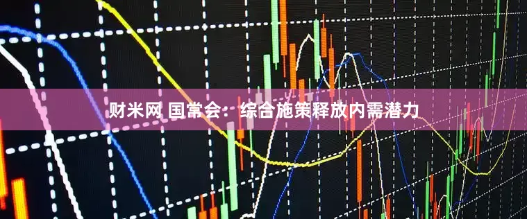 财米网 国常会：综合施策释放内需潜力