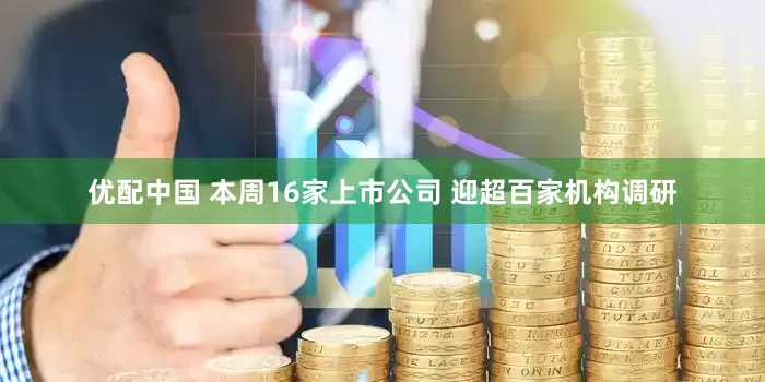 优配中国 本周16家上市公司 迎超百家机构调研