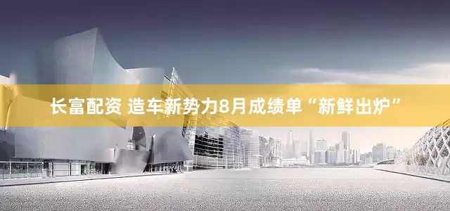 长富配资 造车新势力8月成绩单“新鲜出炉”