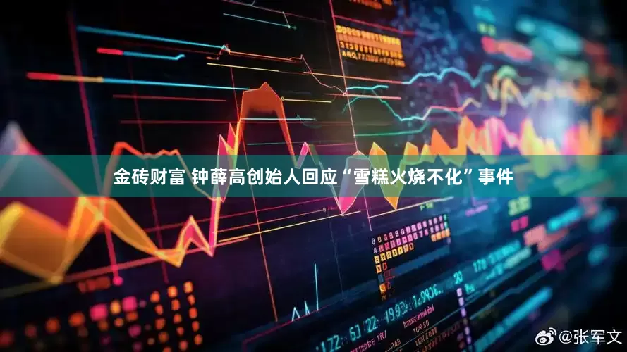金砖财富 钟薛高创始人回应“雪糕火烧不化”事件