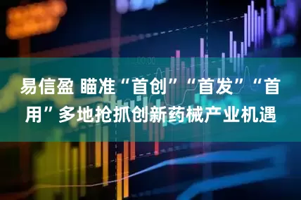 易信盈 瞄准“首创”“首发”“首用”多地抢抓创新药械产业机遇