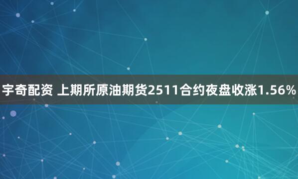 宇奇配资 上期所原油期货2511合约夜盘收涨1.56%