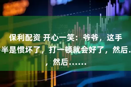 保利配资 开心一笑：爷爷，这手机多半是惯坏了，打一顿就会好了，然后……