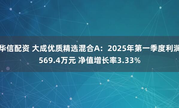 华信配资 大成优质精选混合A：2025年第一季度利润569.4万元 净值增长率3.33%