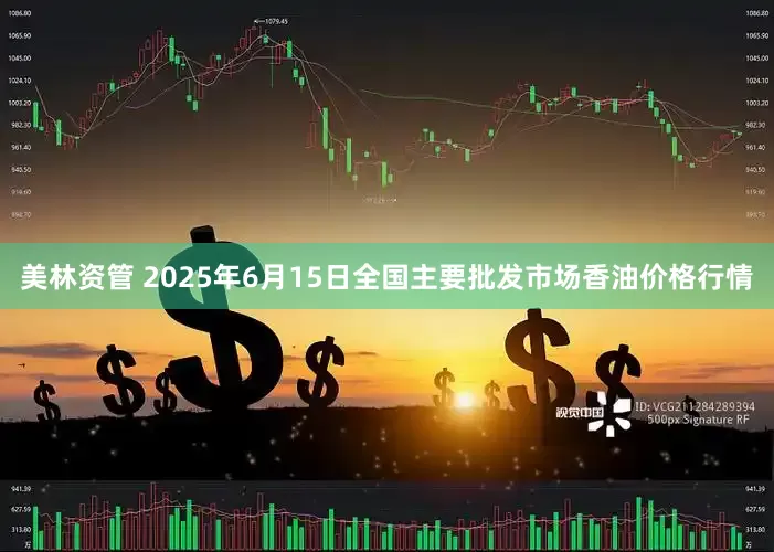 美林资管 2025年6月15日全国主要批发市场香油价格行情