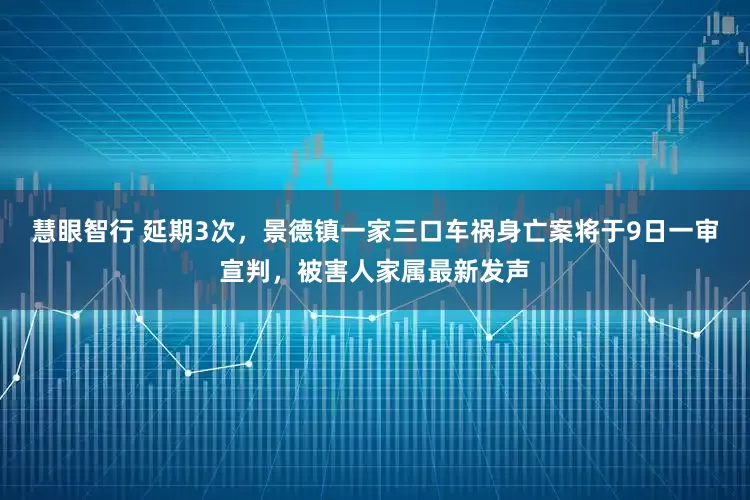 慧眼智行 延期3次，景德镇一家三口车祸身亡案将于9日一审宣判，被害人家属最新发声