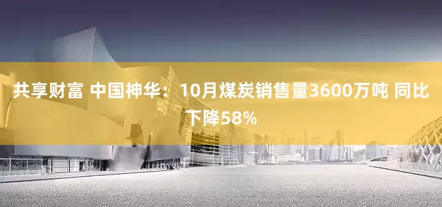 共享财富 中国神华：10月煤炭销售量3600万吨 同比下降58%