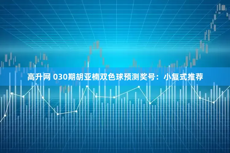 高升网 030期胡亚楠双色球预测奖号：小复式推荐