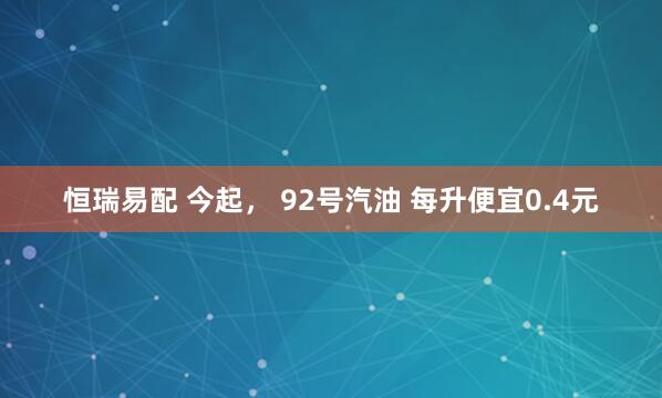 恒瑞易配 今起， 92号汽油 每升便宜0.4元