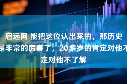 启远网 能把这位认出来的，那历史一定是非常的厉害了，20多岁的肯定对他不了解
