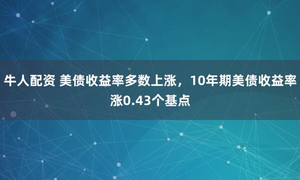牛人配资 美债收益率多数上涨，10年期美债收益率涨0.43个基点