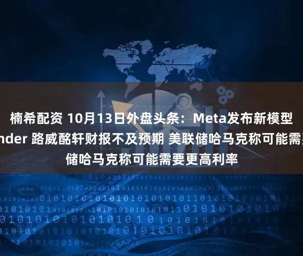 楠希配资 10月13日外盘头条：Meta发布新模型Muse Wonder 路威酩轩财报不及预期 美联储哈马克称可能需要更高利率